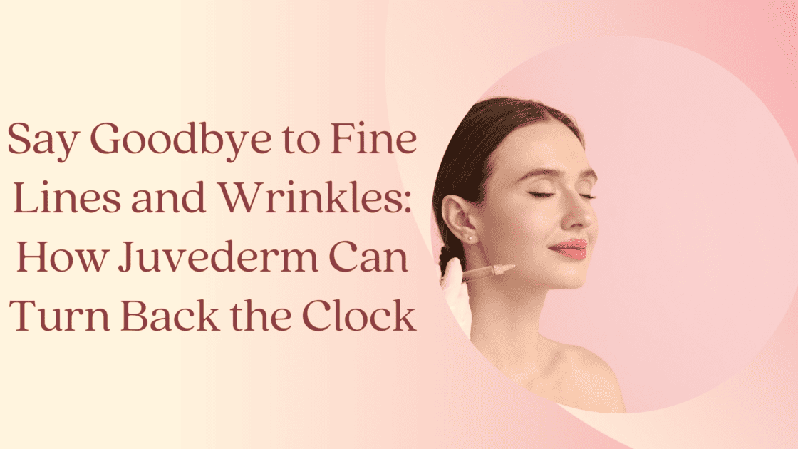 Say Goodbye to Fine Lines and Wrinkles How Juvederm Can Turn Back the Clock